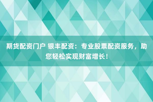 期货配资门户 银丰配资：专业股票配资服务，助您轻松实现财富增长！