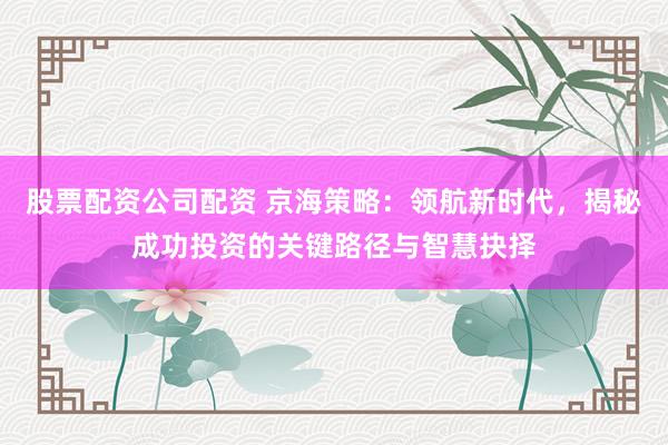 股票配资公司配资 京海策略：领航新时代，揭秘成功投资的关键路径与智慧抉择