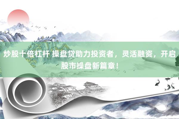 炒股十倍杠杆 操盘贷助力投资者，灵活融资，开启股市操盘新篇章！
