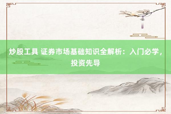 炒股工具 证券市场基础知识全解析：入门必学，投资先导