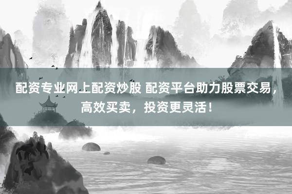 配资专业网上配资炒股 配资平台助力股票交易，高效买卖，投资更灵活！