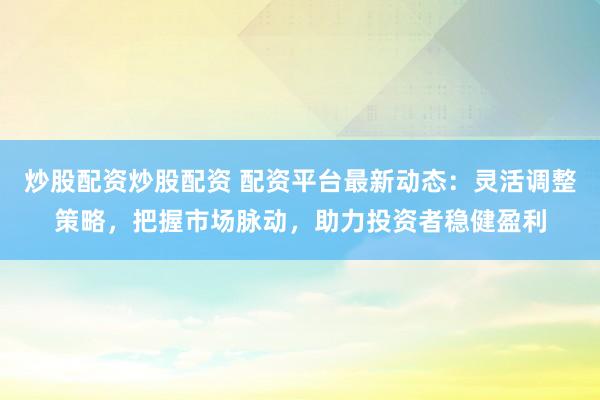 炒股配资炒股配资 配资平台最新动态：灵活调整策略，把握市场脉动，助力投资者稳健盈利