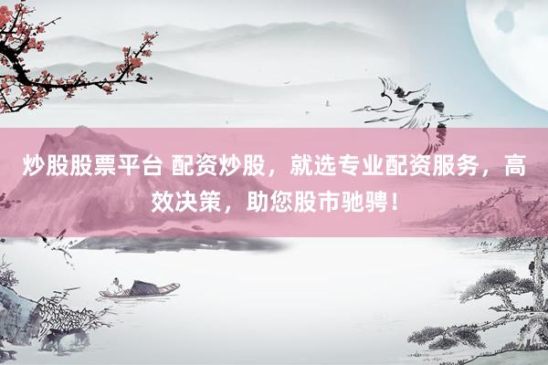 炒股股票平台 配资炒股，就选专业配资服务，高效决策，助您股市驰骋！