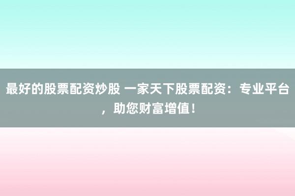 最好的股票配资炒股 一家天下股票配资：专业平台，助您财富增值！