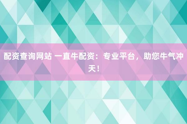 配资查询网站 一直牛配资：专业平台，助您牛气冲天！