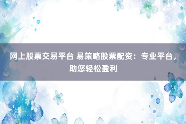网上股票交易平台 易策略股票配资：专业平台，助您轻松盈利