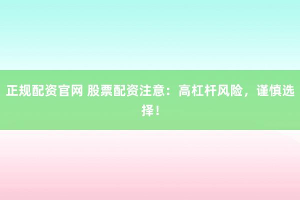 正规配资官网 股票配资注意：高杠杆风险，谨慎选择！