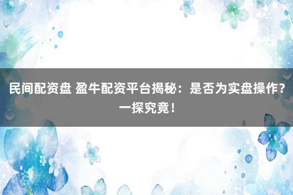 民间配资盘 盈牛配资平台揭秘：是否为实盘操作？一探究竟！