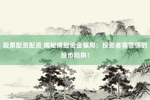 股票配资配资 揭秘博股论金骗局：投资者需警惕的股市陷阱！