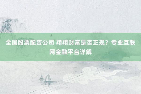 全国股票配资公司 翔翔财富是否正规？专业互联网金融平台详解
