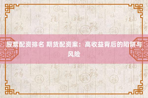 股票配资排名 期货配资案：高收益背后的陷阱与风险