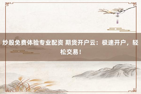 炒股免费体验专业配资 期货开户云：极速开户，轻松交易！
