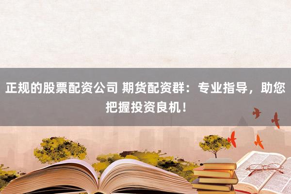 正规的股票配资公司 期货配资群：专业指导，助您把握投资良机！