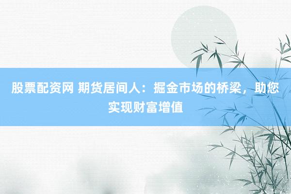 股票配资网 期货居间人：掘金市场的桥梁，助您实现财富增值
