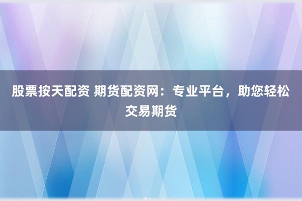 股票按天配资 期货配资网：专业平台，助您轻松交易期货