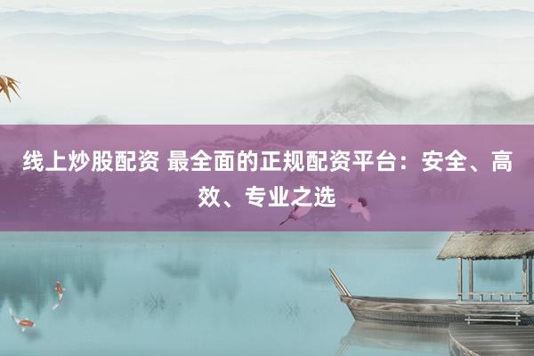 线上炒股配资 最全面的正规配资平台：安全、高效、专业之选