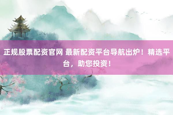 正规股票配资官网 最新配资平台导航出炉！精选平台，助您投资！