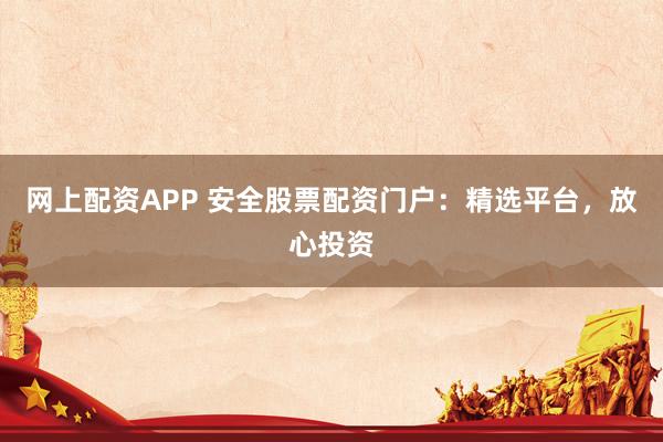 网上配资APP 安全股票配资门户：精选平台，放心投资