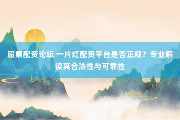 股票配资论坛 一片红配资平台是否正规？专业解读其合法性与可靠性