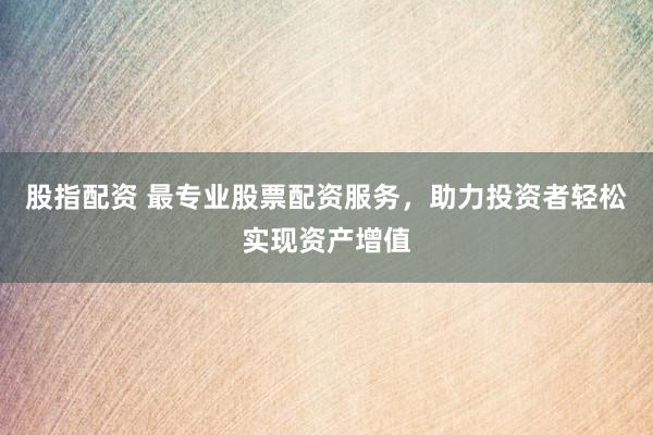 股指配资 最专业股票配资服务，助力投资者轻松实现资产增值