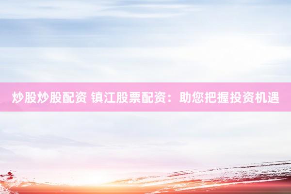 炒股炒股配资 镇江股票配资：助您把握投资机遇