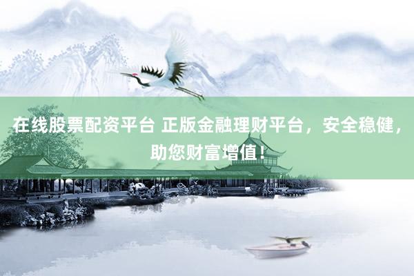 在线股票配资平台 正版金融理财平台，安全稳健，助您财富增值！