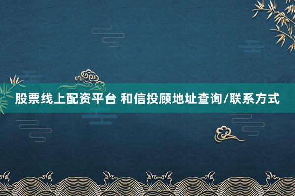 股票线上配资平台 和信投顾地址查询/联系方式