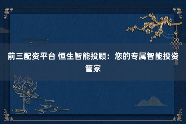 前三配资平台 恒生智能投顾：您的专属智能投资管家