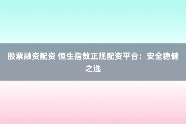 股票融资配资 恒生指数正规配资平台：安全稳健之选