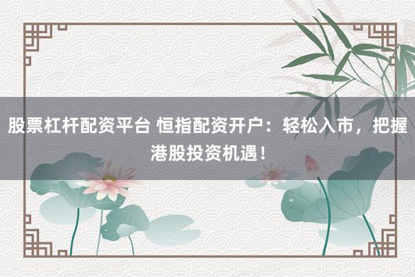 股票杠杆配资平台 恒指配资开户：轻松入市，把握港股投资机遇！