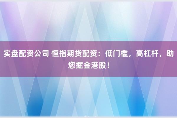 实盘配资公司 恒指期货配资：低门槛，高杠杆，助您掘金港股！