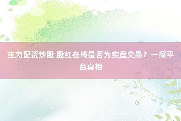 主力配资炒股 股红在线是否为实盘交易？一探平台真相