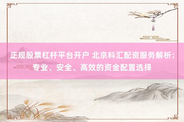 正规股票杠杆平台开户 北京科汇配资服务解析：专业、安全、高效的资金配置选择