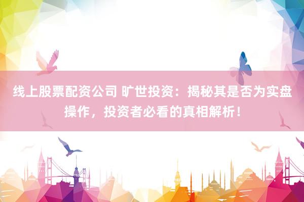 线上股票配资公司 旷世投资：揭秘其是否为实盘操作，投资者必看的真相解析！