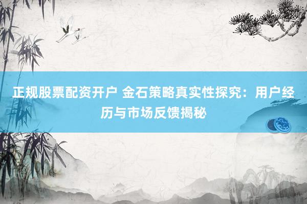 正规股票配资开户 金石策略真实性探究：用户经历与市场反馈揭秘