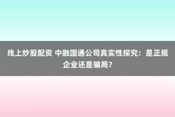 线上炒股配资 中融国通公司真实性探究：是正规企业还是骗局？