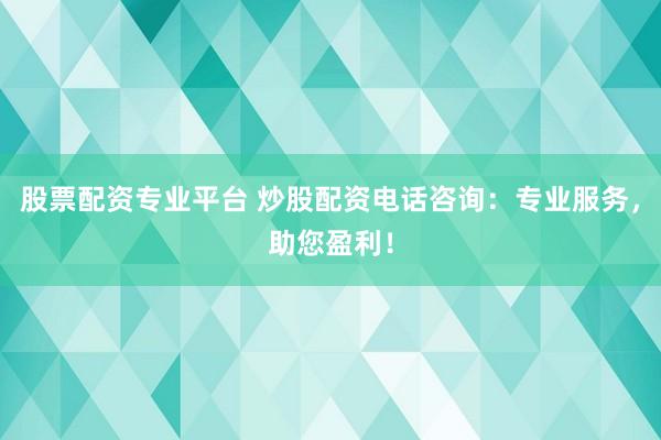 股票配资专业平台 炒股配资电话咨询：专业服务，助您盈利！