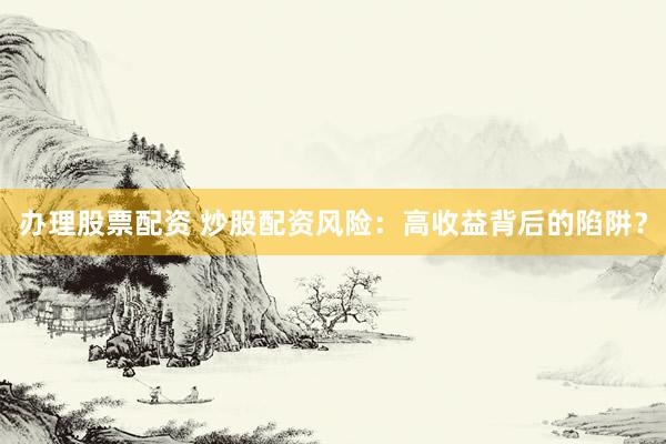 办理股票配资 炒股配资风险：高收益背后的陷阱？