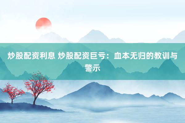 炒股配资利息 炒股配资巨亏：血本无归的教训与警示