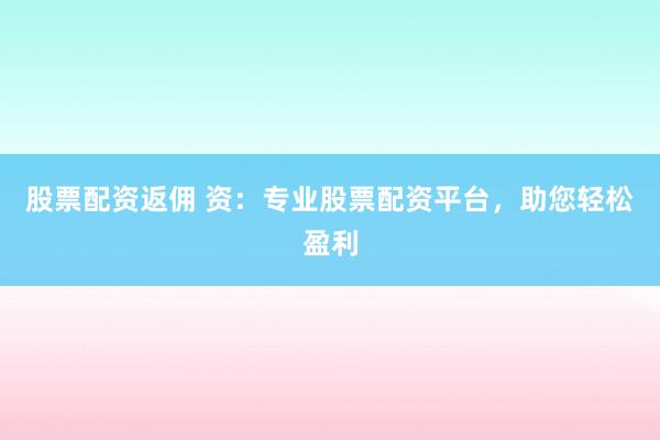 股票配资返佣 资：专业股票配资平台，助您轻松盈利
