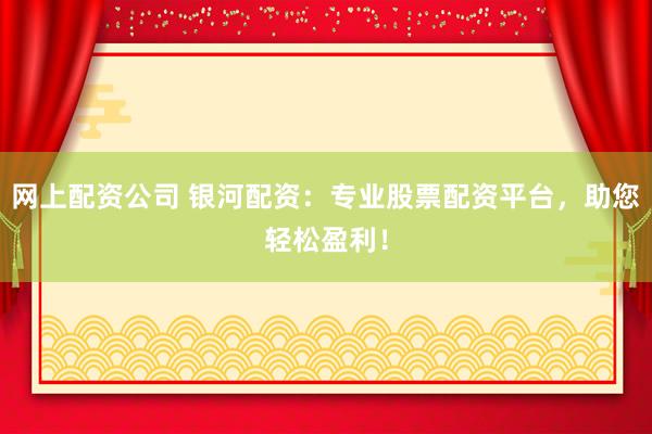 网上配资公司 银河配资：专业股票配资平台，助您轻松盈利！