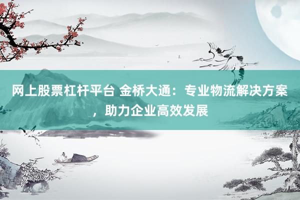 网上股票杠杆平台 金桥大通：专业物流解决方案，助力企业高效发展