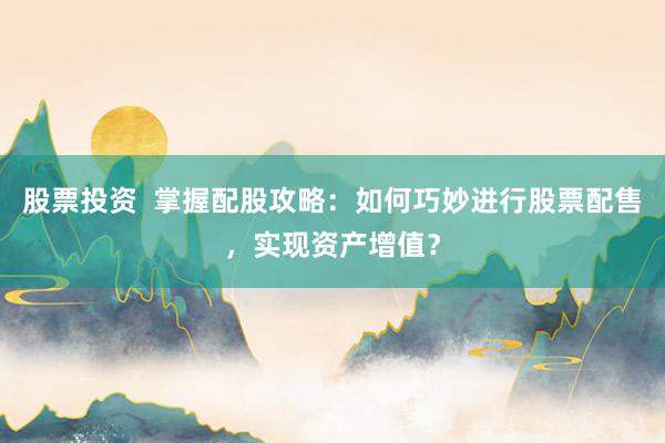 股票投资  掌握配股攻略：如何巧妙进行股票配售，实现资产增值？