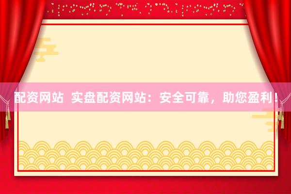 配资网站  实盘配资网站：安全可靠，助您盈利！