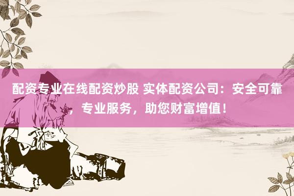 配资专业在线配资炒股 实体配资公司：安全可靠，专业服务，助您财富增值！