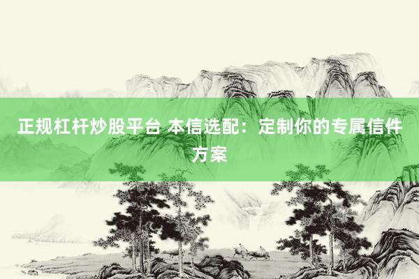 正规杠杆炒股平台 本信选配：定制你的专属信件方案