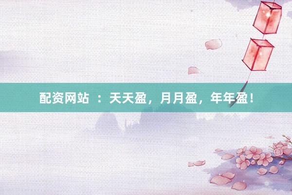 配资网站  ：天天盈，月月盈，年年盈！