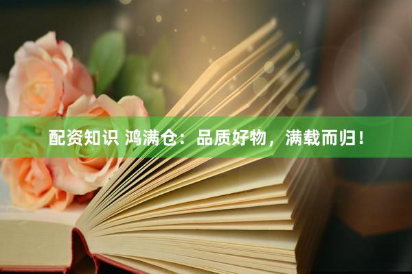 配资知识 鸿满仓：品质好物，满载而归！