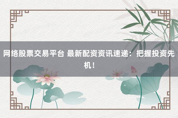 网络股票交易平台 最新配资资讯速递：把握投资先机！