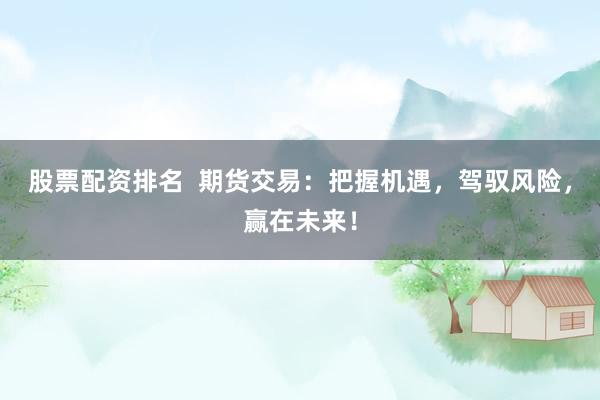 股票配资排名  期货交易：把握机遇，驾驭风险，赢在未来！